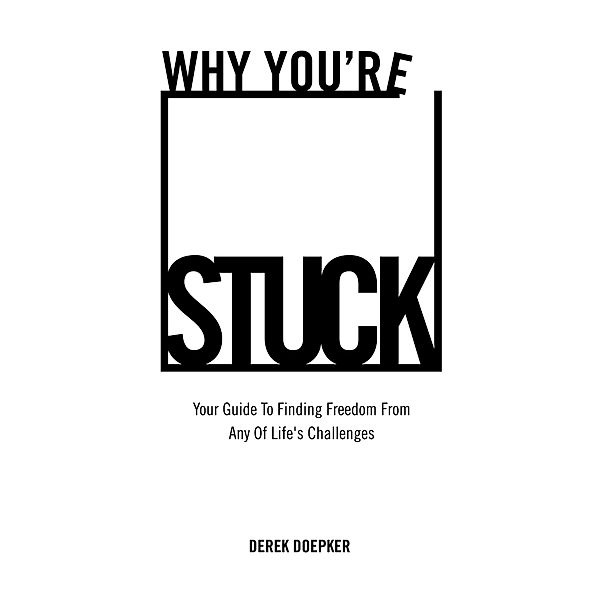 Why You're Stuck: Your Guide To Finding Freedom From Any Of Life's Challenges, Derek Doepker
