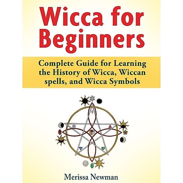 Wicca for Beginners : Complete Guide for Learning the History of Wicca, Wiccan spells, and Wicca Symbols, Merissa Newman