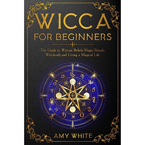 Wicca For Beginners: The Guide to Wiccan Beliefs, Magic, Rituals, Witchcraft, and Living a Magical Life, Amy White