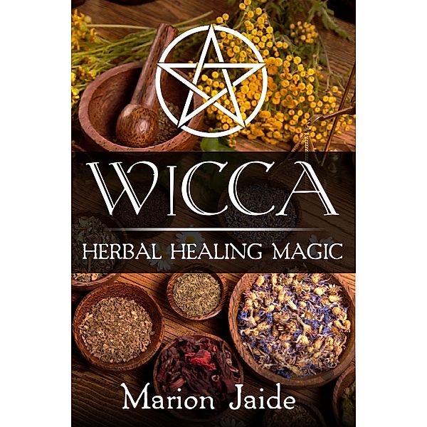 Wicca: Herbal Healing Magic (Wicca Healing Magic for Beginners, #2) / Wicca Healing Magic for Beginners, Marion Jaide