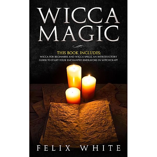 Wicca Magic: 2 Manuscripts - Wicca for Beginners and Wicca Spells. An introductory guide to start your Enchanted Endeavors in Witchcraft (The Wiccan Coven) / The Wiccan Coven, Felix White