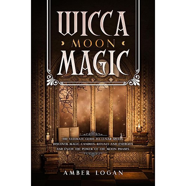 Wicca Moon Magic: The Ultimate Guide to Lunar Spells. Discover Magic Candles, Rituals and Energies and Enjoy the Power of the Moon Phases., Amber Logan