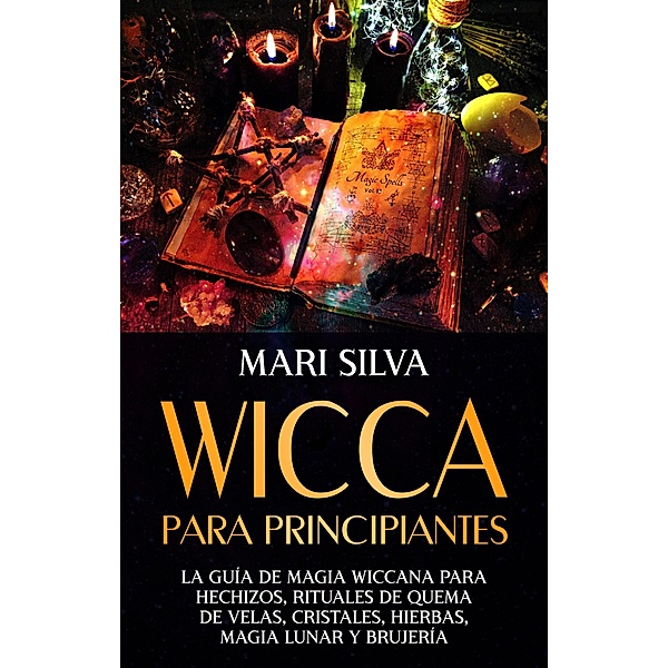 Wicca para principiantes: La guía de magia wiccana para hechizos, rituales de quema de velas, cristales, hierbas, magia lunar y brujería, Mari Silva