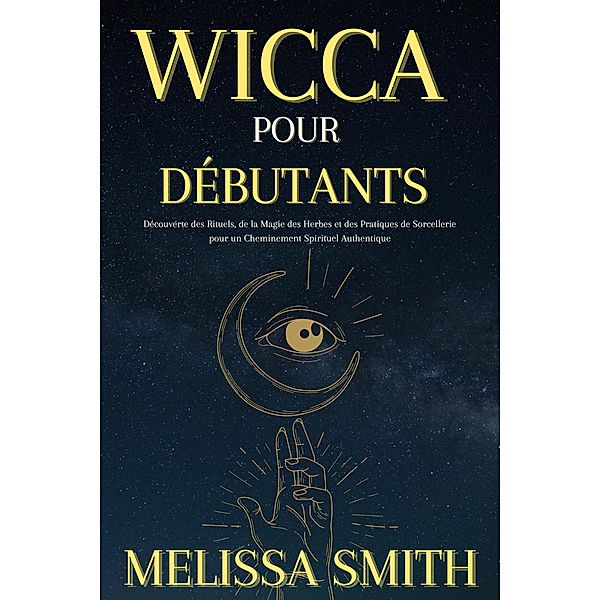 Wicca pour Débutants : Découverte des Rituels, de la Magie des Herbes et des Pratiques de Sorcellerie pour un Cheminement Spirituel Authentique, Melissa Smith