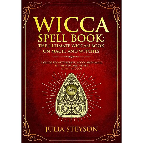 Wicca Spell Book: The Ultimate Wiccan Book on Magic and Witches A Guide to Witchcraft, Wicca and Magic in the New Age with a Divinity Code (New Age and Divination Book, #3) / New Age and Divination Book, Julia Steyson