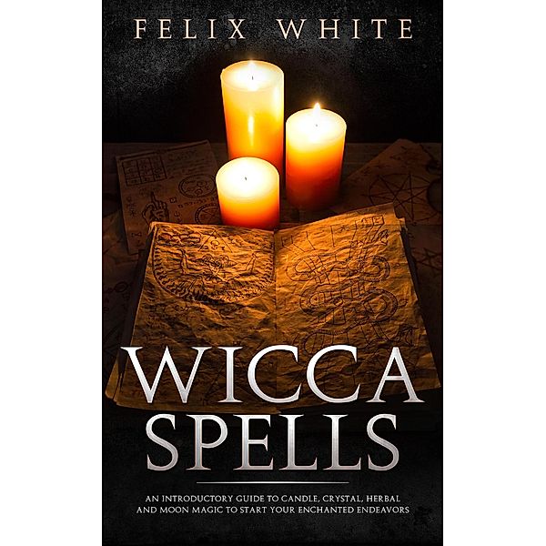 Wicca Spells: An Introductory Guide to Candle, Crystal, Herbal and Moon Magic to Start your Enchanted Endeavors (The Wiccan Coven) / The Wiccan Coven, Felix White