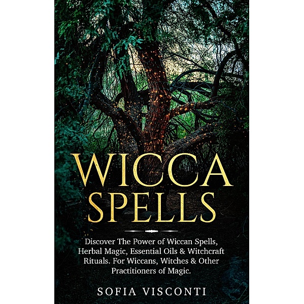Wicca Spells: Discover The Power of Wiccan Spells, Herbal Magic, Essential Oils & Witchcraft Rituals. For Wiccans, Witches & Other Practitioners of Magic, Sofia Visconti