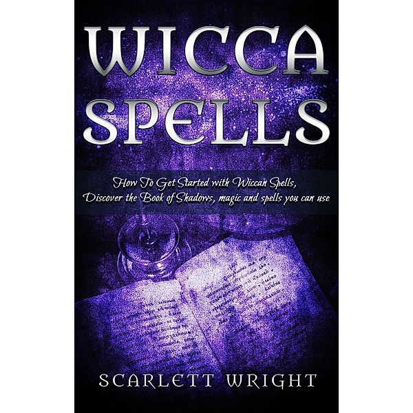 Wicca Spells: How To Get Started With Wiccan Spells, Discover The Book of Shadows, Magic And Spells You Can Use, Scarlett Wright