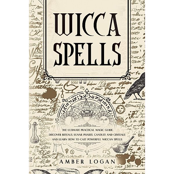 Wicca Spells: The Ultimate Practical Magic Guide. Discover Rituals, Lunar Phases, Candles and Crystals and Learn How to Cast Powerful Wiccan Spells., Amber Logan