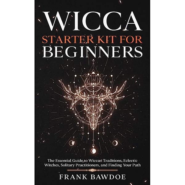 Wicca Starter Kit for Beginners: The Essential Guide to Wiccan Traditions, Eclectic Witches, Solitary Practitioners, and Finding Your Path, Frank Bawdoe