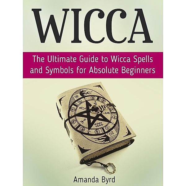 Wicca: The Ultimate Guide to Wicca Spells and Symbols for Absolute Beginners, Amanda Byrd