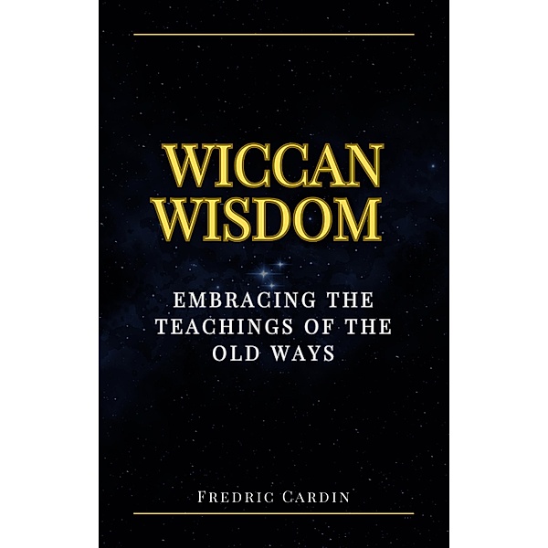 Wiccan Wisdom: Embracing the Teachings of the Old Ways, Fredric Cardin
