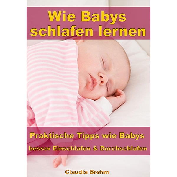 Wie Babys schlafen lernen - Praktische Tipps wie Babys besser Einschlafen & Durchschlafen, Claudia Brehm