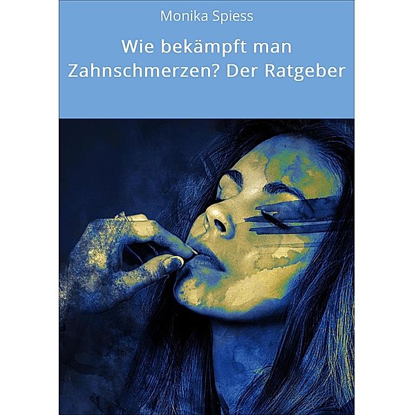 Wie bekämpft man Zahnschmerzen? Der Ratgeber, Monika Spiess