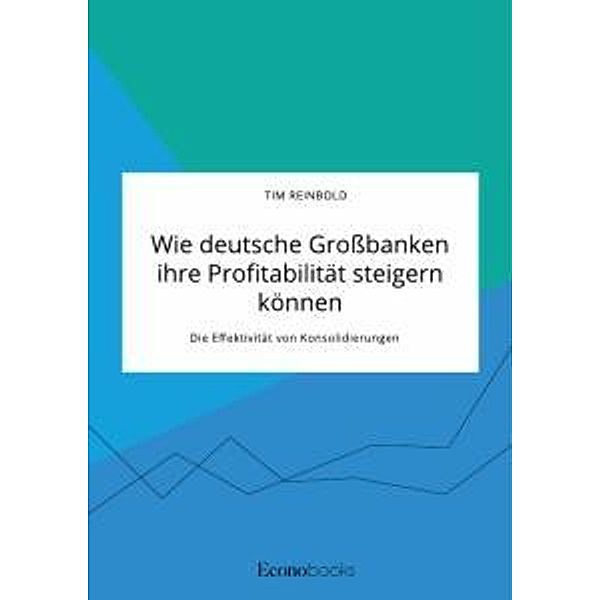 Wie deutsche Großbanken ihre Profitabilität steigern können. Die Effektivität von Konsolidierungen, Tim Reinbold