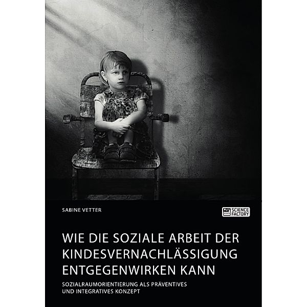 Wie die Soziale Arbeit der Kindesvernachlässigung entgegenwirken kann. Sozialraumorientierung als präventives und integratives Konzept, Sabine Vetter