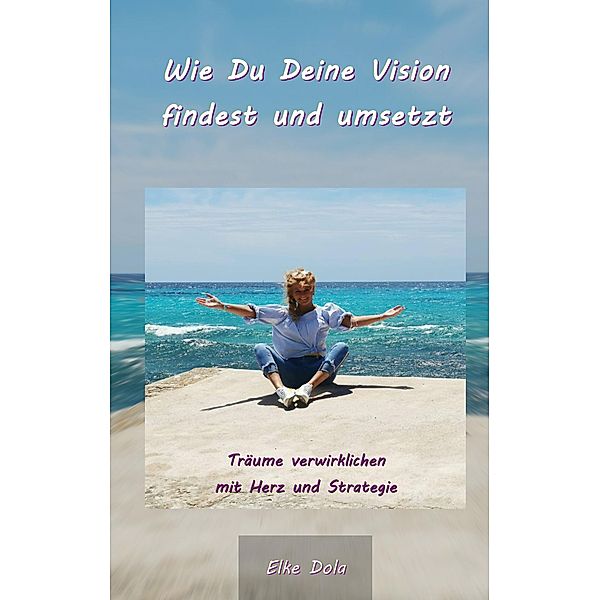 Wie Du Deine Vision findest und umsetzt, Elke Dola