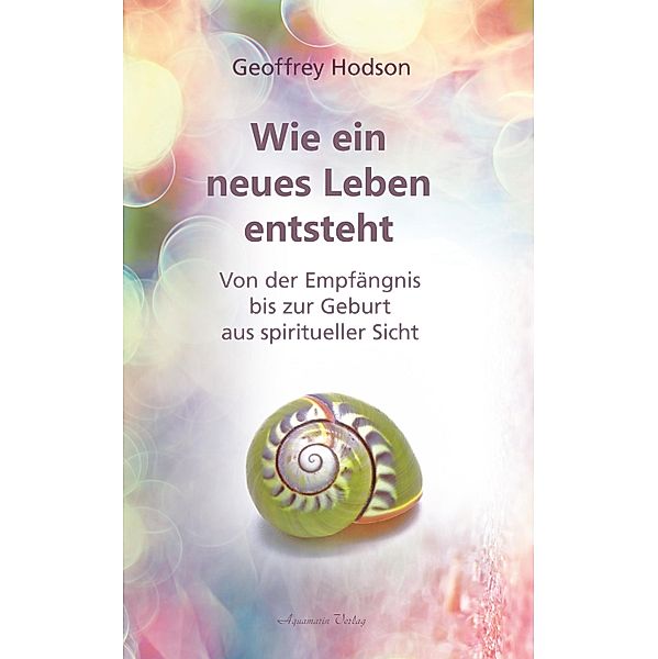 Wie ein neues Leben entsteht: Von der Empfängnis bis zur Geburt aus spiritueller Sicht, Geoffrey Hodson