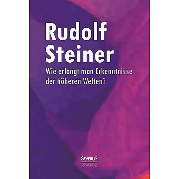 Wie erlangt man Erkenntnisse der höheren Welten?, Rudolf Steiner