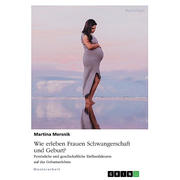 Wie erleben Frauen Schwangerschaft und Geburt? Persönliche und gesellschaftliche Einflussfaktoren auf das Geburtserlebnis, Martina Mersnik