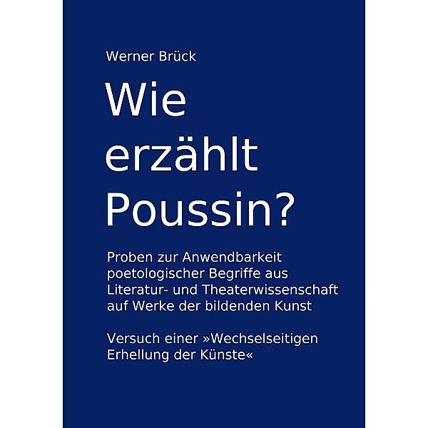 Wie erzählt Poussin? Proben zur Anwendbarkeit poetologischer Begriffe aus Literatur- und Theaterwissenschaft auf Werke der bildenden Kunst. Versuch einer Wechselseitigen Erhellung der Künste, Werner Brück