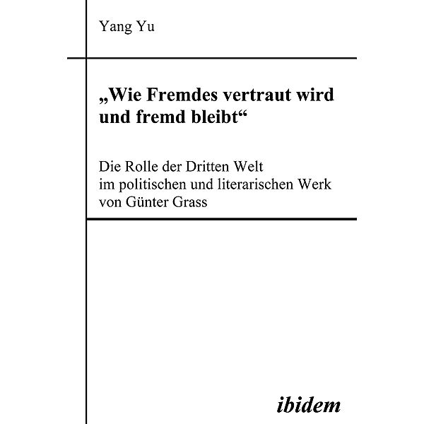 Wie Fremdes vertraut wird und fremd bleibt - Die Rolle der Dritten Welt im politischen und literarischen Werk von Günter Grass, Yang Yu