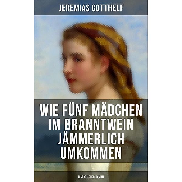 Wie fünf Mädchen im Branntwein jämmerlich umkommen (Historischer Roman), Jeremias Gotthelf