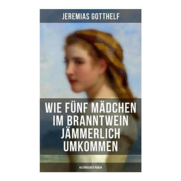 Wie fünf Mädchen im Branntwein jämmerlich umkommen (Historischer Roman), Jeremias Gotthelf