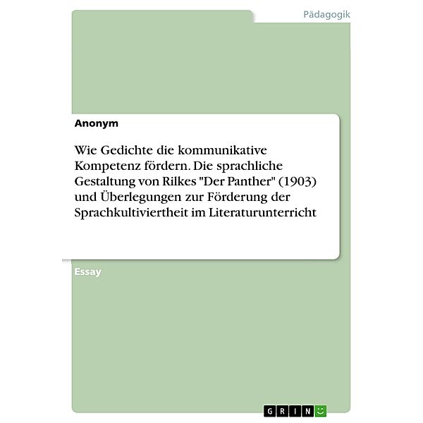 Wie Gedichte die kommunikative Kompetenz fördern. Die sprachliche Gestaltung von Rilkes Der Panther (1903) und Überlegungen zur Förderung der Sprachkultiviertheit im Literaturunterricht