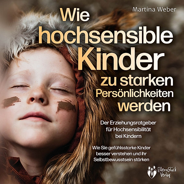 Wie hochsensible Kinder zu starken Persönlichkeiten werden - Der Erziehungsratgeber für Hochsensibilität bei Kindern: Wie Sie gefühlsstarke Kinder besser verstehen und ihr Selbstbewusstsein stärken, Martina Weber