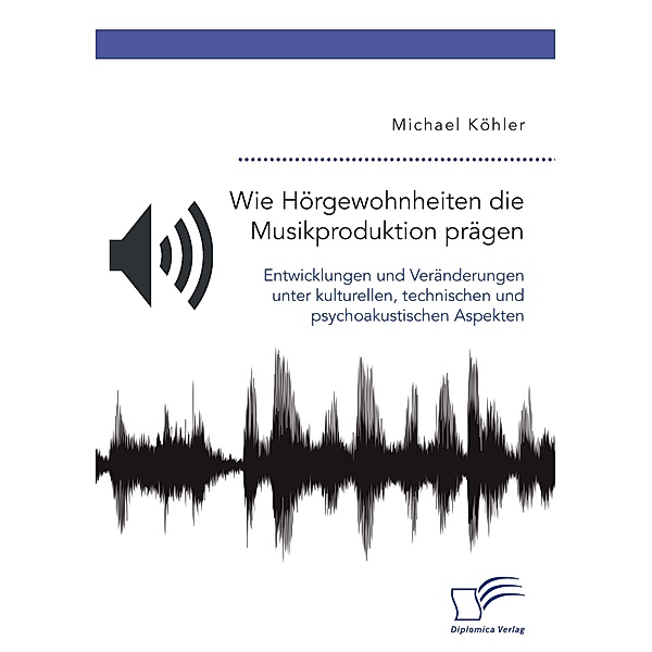 Wie Hörgewohnheiten die Musikproduktion prägen. Entwicklungen und Veränderungen unter kulturellen, technischen und psych, Michael Köhler