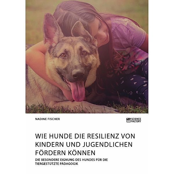 Wie Hunde die Resilienz von Kindern und Jugendlichen fördern können. Die besondere Eignung des Hundes für die tiergestützte Pädagogik, Nadine Fischer