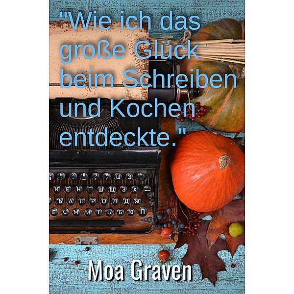 Wie ich das große Glück beim Schreiben und Kochen entdeckte, Moa Graven