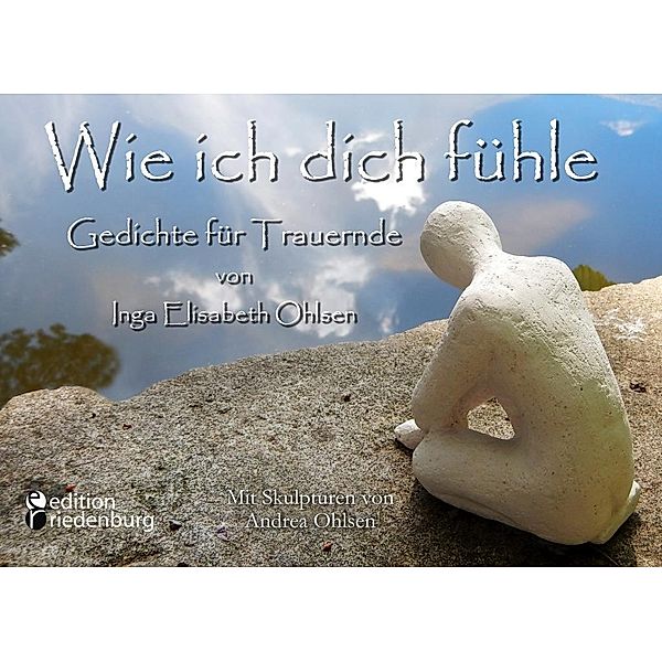 Wie ich dich fühle - Gedichte für Trauernde. Mit Skulpturen von Andrea Ohlsen., Inga Elisabeth Ohlsen