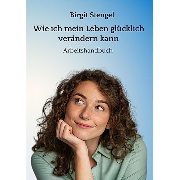 Wie ich mein Leben glücklich verändern kann, Birgit Stengel