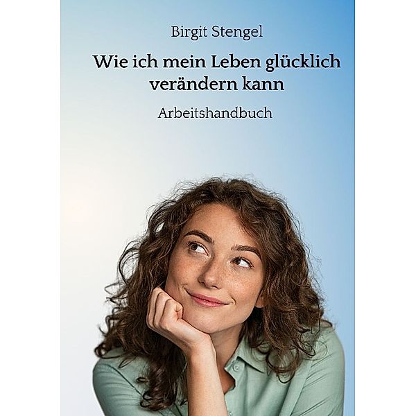 Wie ich mein Leben glücklich verändern kann, Birgit Stengel