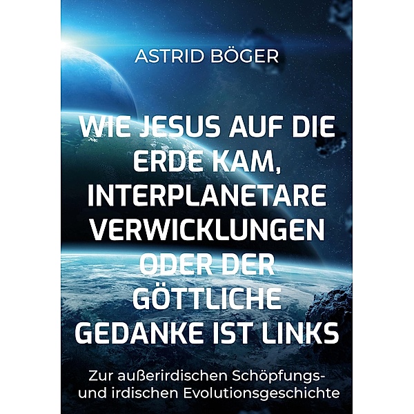 Wie Jesus auf die Erde kam, interplanetare Verwicklungen oder der göttliche Gedanke ist links, Astrid Böger