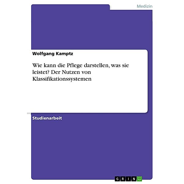 Wie kann die Pflege darstellen, was sie leistet? Der Nutzen von Klassifikationssystemen, Wolfgang Kamptz