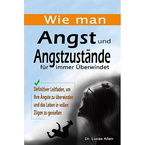 Wie man Angst und Angstzustände für immer Überwindet: Definitiver Leitfaden, um Ihre Ängste zu überwinden und das Leben in vollen Zügen zu geniessen, Lucas Allen