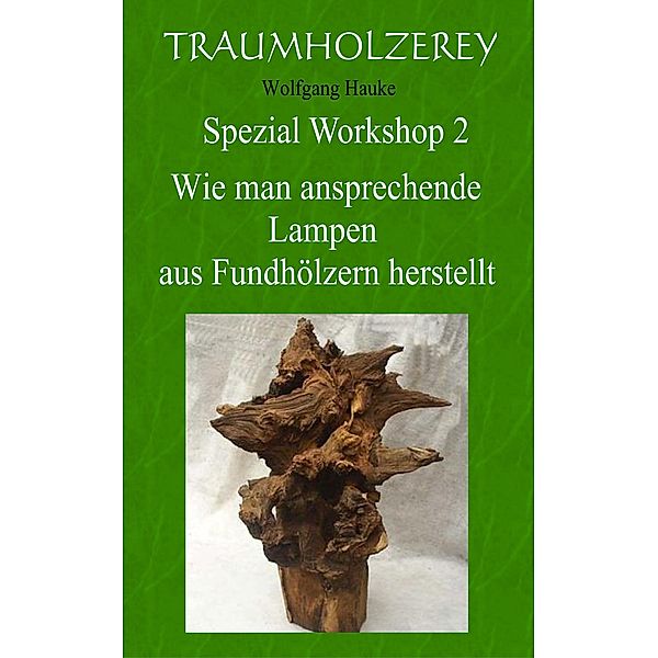 Wie man ansprechende Lampen aus Fundhölzern herstellt / Traumholzerey Spezial Workshop Bd.2, Wolfgang Hauke