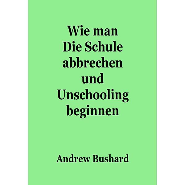 Wie man Die Schule abbrechen und Unschooling beginnen, Andrew Bushard