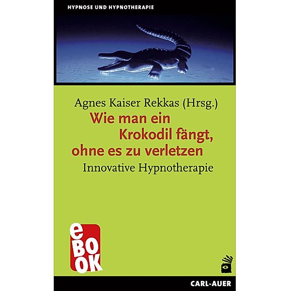 Wie man ein Krokodil fängt, ohne es zu verletzen / Hypnose und Hypnotherapie, Agnes Kaiser Rekkas