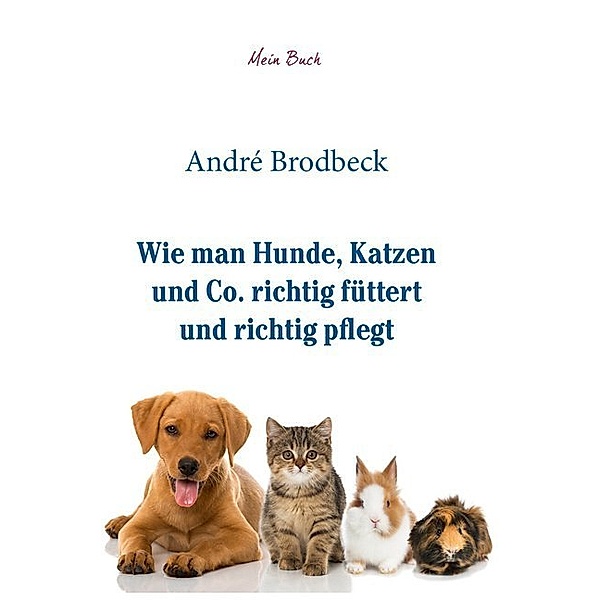 Wie man Hunde, Katzen und Co. richtig füttert und richtig pflegt, André Brodbeck