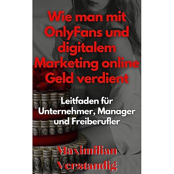 Wie man mit OnlyFans und digitalem Marketing online Geld verdient Leitfaden für Unternehmer, Manager und Freiberufler, Maximilian Verstandig