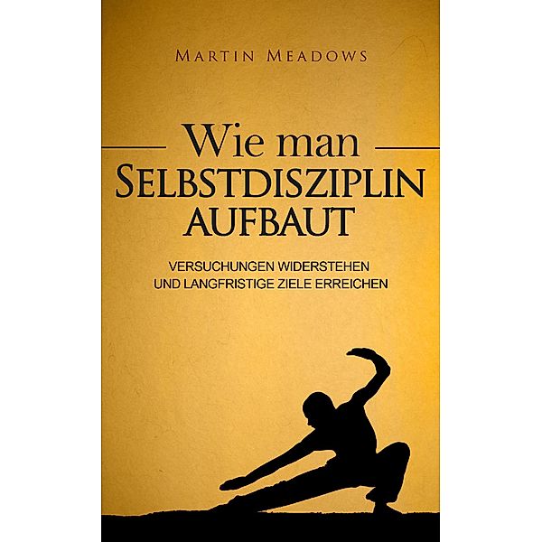 Wie man Selbstdisziplin aufbaut: Versuchungen widerstehen und langfristige Ziele erreichen, Martin Meadows