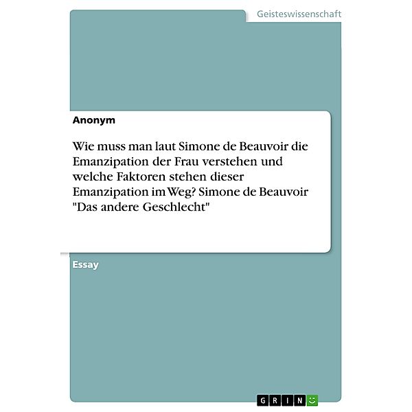 Wie muss man laut Simone de Beauvoir die Emanzipation der Frau verstehen und welche Faktoren stehen dieser Emanzipation im Weg? Simone de Beauvoir Das andere Geschlecht