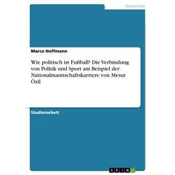 Wie politisch ist Fußball? Die Verbindung von Politik und Sport am Beispiel der Nationalmannschaftskarriere von Mesut Öz, Marco Hoffmann