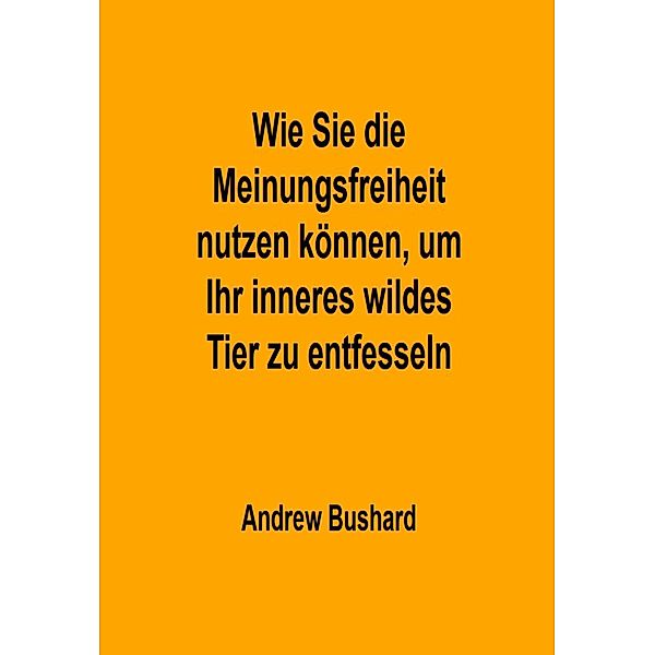 Wie Sie die Meinungsfreiheit nutzen können, um Ihr inneres wildes Tier zu entfesseln, Andrew Bushard