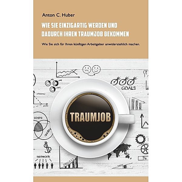 Wie Sie einzigartig werden und dadurch Ihren Traumjob bekommen, Anton C. Huber