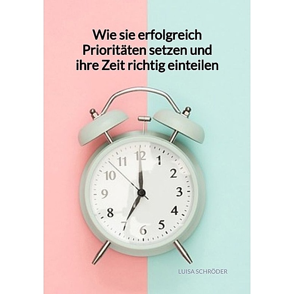 Wie sie erfolgreich Prioritäten setzen und ihre Zeit richtig einteilen, Luisa Schröder